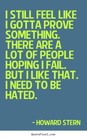 Howard Stern Quotes - I still feel like I gotta prove something. There ...