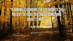 Planning is bringing the future into the present so that you can do ...
