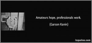 Amateurs hope, professionals work. - Garson Kanin