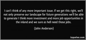 ... in the inland and we sure as hell need those jobs. - John Anderson