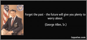 ... the future will give you plenty to worry about. - George Allen, Sr