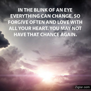 In the blink of an eye everything can change. So forgive often and ...