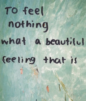 To feel nothing what a beautiful feeling that is.