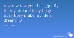 row your beer, gently fill my stream! tipsy tipsy tipsy tipsy make my ...