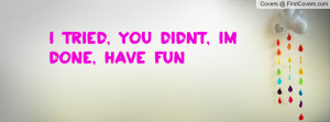 tried, you didnt, im done, have fun Profile Facebook Covers