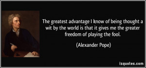 ... it gives me the greater freedom of playing the fool. - Alexander Pope