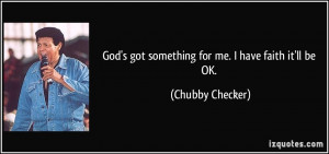 God's got something for me. I have faith it'll be OK. - Chubby Checker