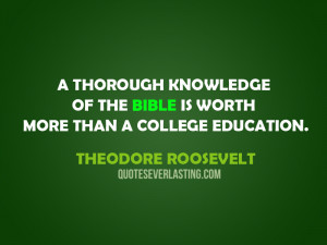 ... the Bible is worth more than a college education. - Theodore Roosevelt