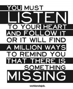 You must listen to your heart and follow it or it will find a million ...