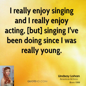 really enjoy singing and I really enjoy acting, [but] singing I've ...