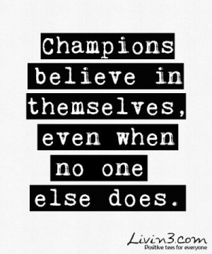 Champions believe in themselves, even when no one else does.