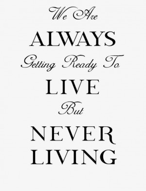 We are Always Getting Ready to Live But Never Living