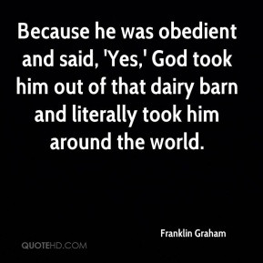 Franklin Graham - Because he was obedient and said, 'Yes,' God took ...