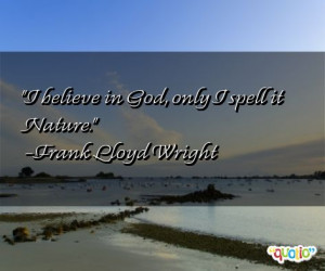 believe in God, only I spell it Nature. -Frank Lloyd Wright