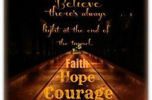 ... there's light at the end of the tunnel... FAITH, HOPE, COURAGE