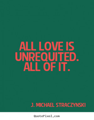 ... your own image quote about love - All love is unrequited. all of it