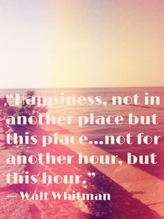 Happiness, not in another place but this place... not for another hour ...