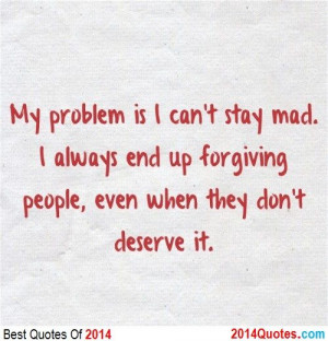 My problem is I can't stay mad. I always end forgiving people, even ...