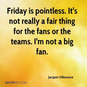 Jacques Villeneuve - Friday is pointless. It's not really a fair thing ...