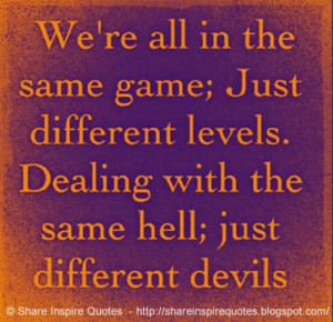 ; just different levels. Dealing with the same hell; just different ...