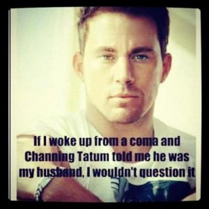 if i woke up from a coma and Channing Tatum told me he was my husband ...