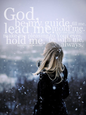 God, be my guide, fill me, lead me, mold me, love me, use me, make me ...