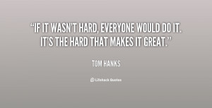 If it wasn't hard, everyone would do it. It's the hard that makes it ...