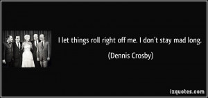 let things roll right off me. I don't stay mad long. - Dennis Crosby