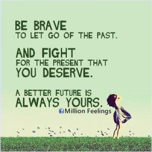 Be brave to let go of the past. And fight for the present that you ...