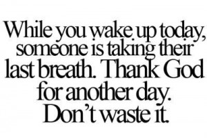 While you wake up today, someone is taking their last breath. Thank ...