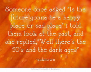 Someone once asked Is the future gonna be a happy place or sad place i ...