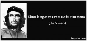 Silence is argument carried out by other means. - Che Guevara
