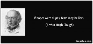 If hopes were dupes, fears may be liars. - Arthur Hugh Clough