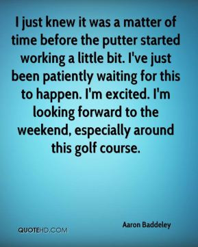 Aaron Baddeley - I just knew it was a matter of time before the putter ...