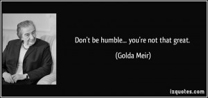 Don't be humble... you're not that great. - Golda Meir