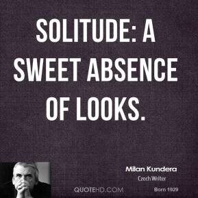 Milan Kundera - Solitude: a sweet absence of looks.