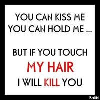 ... kiss me,,you can hold me,,but if you touch my hair I WILL KILL YOU