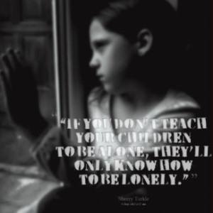 ... teach your children to be alone, theyll only know how to be lonely