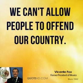 vicente-fox-quote-we-cant-allow-people-to-offend-our-country.jpg