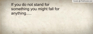 If you do not stand for something you might fall for anything.....