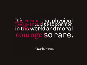 ... be so common in the world and moral courage so rare.” – Mark Twain