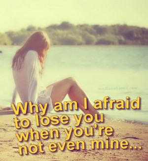 Why am I afraid to lose you when you're not even mine. Source: http ...