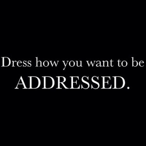 Dress how you want to be ADDRESSED. ...now go forth and share that BOW ...