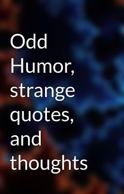 Odd Humor, strange quotes, and thoughts