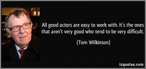 good actors are easy to work with. It's the ones that aren't very good ...