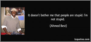 It doesn't bother me that people are stupid. I'm not stupid. - Ahmed ...