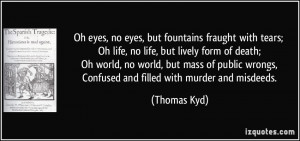 Oh eyes, no eyes, but fountains fraught with tears; Oh life, no life ...