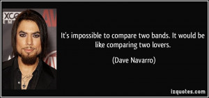 ... two bands. It would be like comparing two lovers. - Dave Navarro