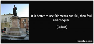 ... is better to use fair means and fail, than foul and conquer. - Sallust