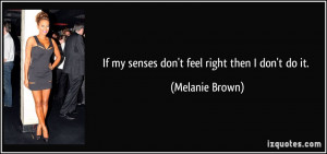 If my senses don't feel right then I don't do it. - Melanie Brown